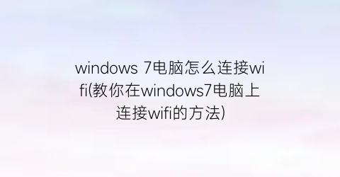 windows7电脑怎么连接wifi(教你在windows7电脑上连接wifi的方法)